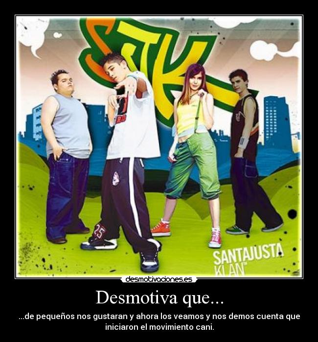 Desmotiva que... - ...de pequeños nos gustaran y ahora los veamos y nos demos cuenta que
iniciaron el movimiento cani.