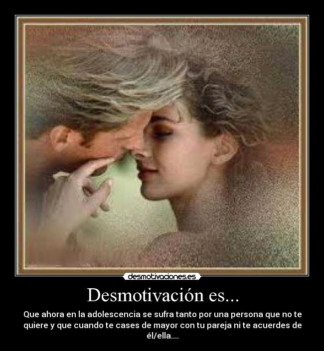 Desmotivación es... - Que ahora en la adolescencia se sufra tanto por una persona que no te
quiere y que cuando te cases de mayor con tu pareja ni te acuerdes de
él/ella....
