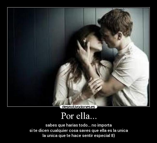 Por ella... - sabes que harias todo... no importa
si te dicen cualquier cosa saves que ella es la unica
la unica que te hace sentir especial 8)