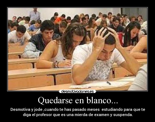 Quedarse en blanco... - Desmotiva y jode ,cuando te has pasado meses  estudiando para que te
diga el profesor que es una mierda de examen y suspenda.