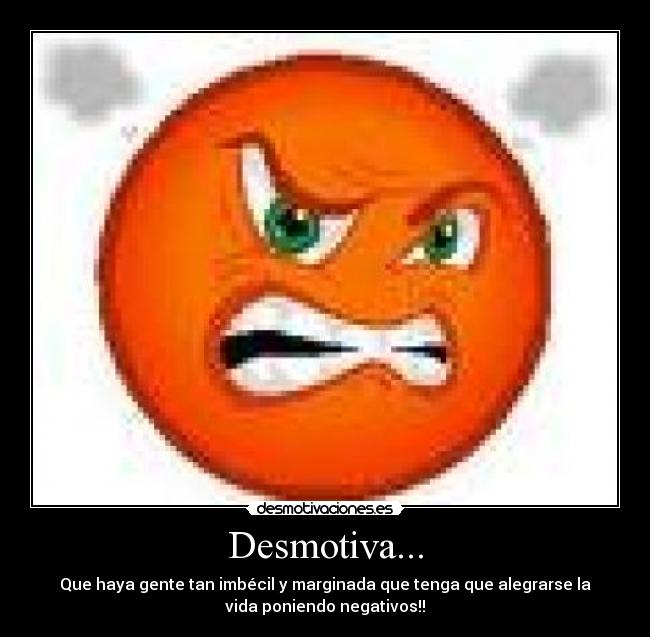 Desmotiva... - Que haya gente tan imbécil y marginada que tenga que alegrarse la
vida poniendo negativos!!
