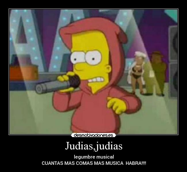 Judias,judias - legumbre musical
CUANTAS MAS COMAS MAS MUSICA  HABRA!!!!