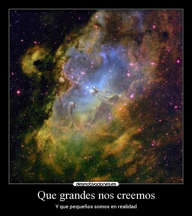 Que grandes nos creemos - Y que pequeños somos en realidad