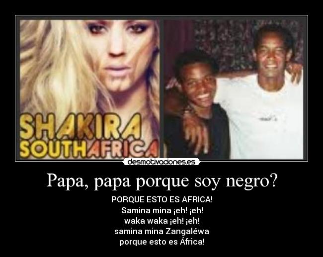 Papa, papa porque soy negro? - PORQUE ESTO ES AFRICA!
Samina mina ¡eh! ¡eh!
waka waka ¡eh! ¡eh!
samina mina Zangaléwa
porque esto es África!