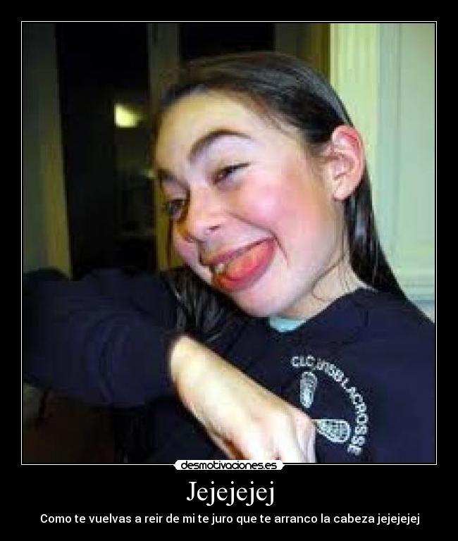 Jejejejej - Como te vuelvas a reir de mi te juro que te arranco la cabeza jejejejej