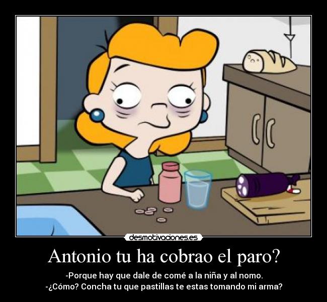 Antonio tu ha cobrao el paro? - -Porque hay que dale de comé a la niña y al nomo.
-¿Cómo? Concha tu que pastillas te estas tomando mi arma?