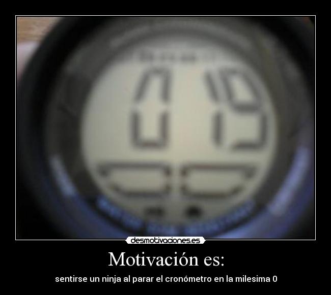 Motivación es: - sentirse un ninja al parar el cronómetro en la milesima 0