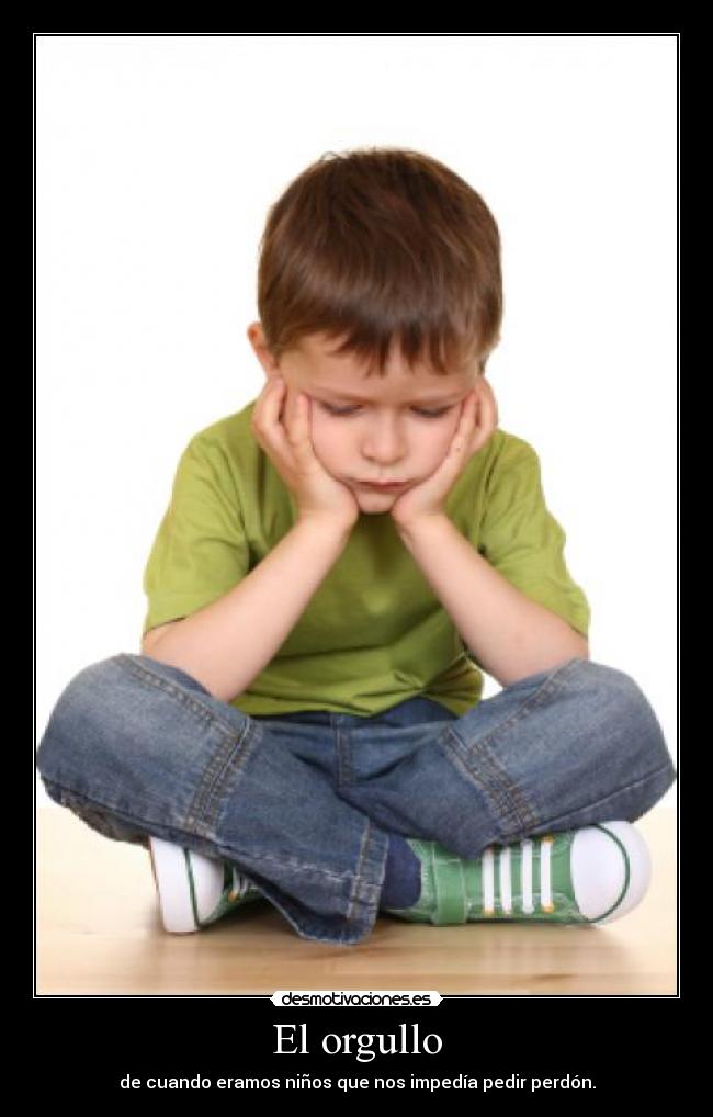 El orgullo - de cuando eramos niños que nos impedía pedir perdón.