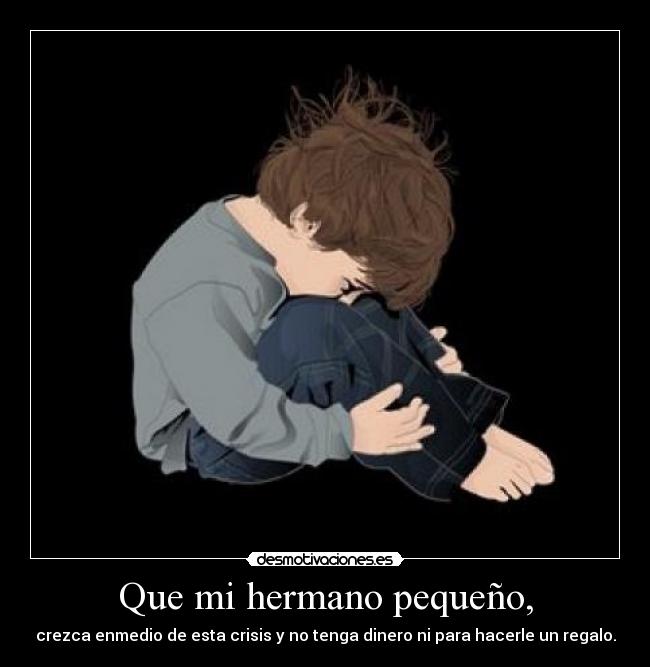 Que mi hermano pequeño, - crezca enmedio de esta crisis y no tenga dinero ni para hacerle un regalo.