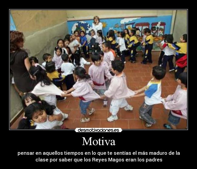 Motiva - pensar en aquellos tiempos en lo que te sentías el más maduro de la
clase por saber que los Reyes Magos eran los padres