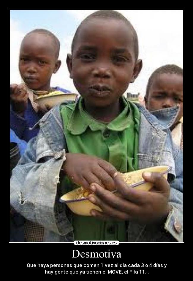 Desmotiva - Que haya personas que comen 1 vez al día cada 3 o 4 días y
hay gente que ya tienen el MOVE, el Fifa 11...