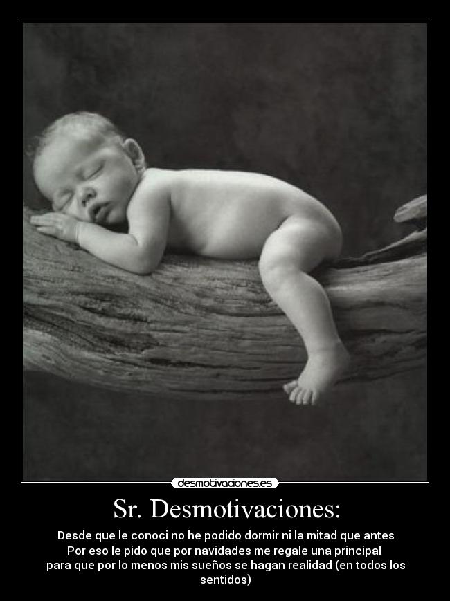 Sr. Desmotivaciones: - Desde que le conoci no he podido dormir ni la mitad que antes
Por eso le pido que por navidades me regale una principal 
para que por lo menos mis sueños se hagan realidad (en todos los sentidos)