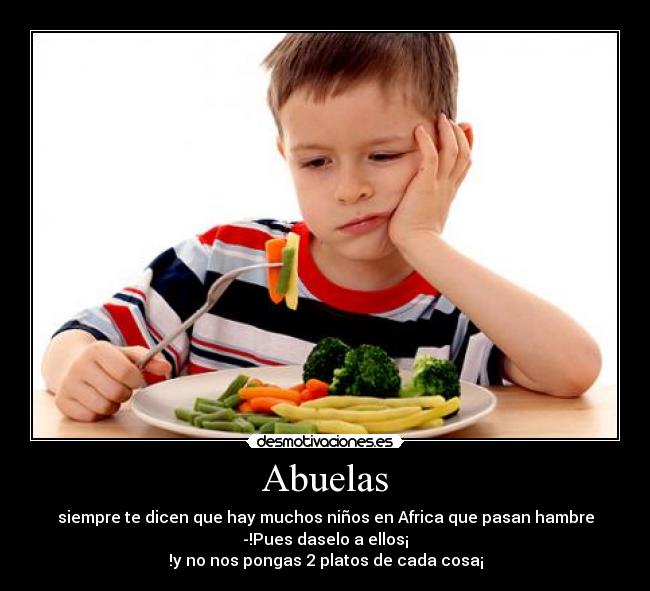 Abuelas - siempre te dicen que hay muchos niños en Africa que pasan hambre
-!Pues daselo a ellos¡
!y no nos pongas 2 platos de cada cosa¡