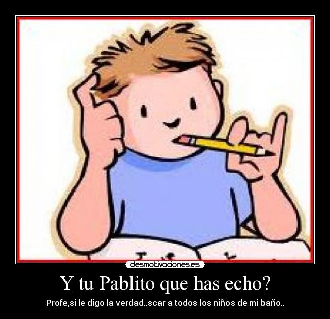 Y tu Pablito que has echo? - Profe,si le digo la verdad..scar a todos los niños de mi baño..