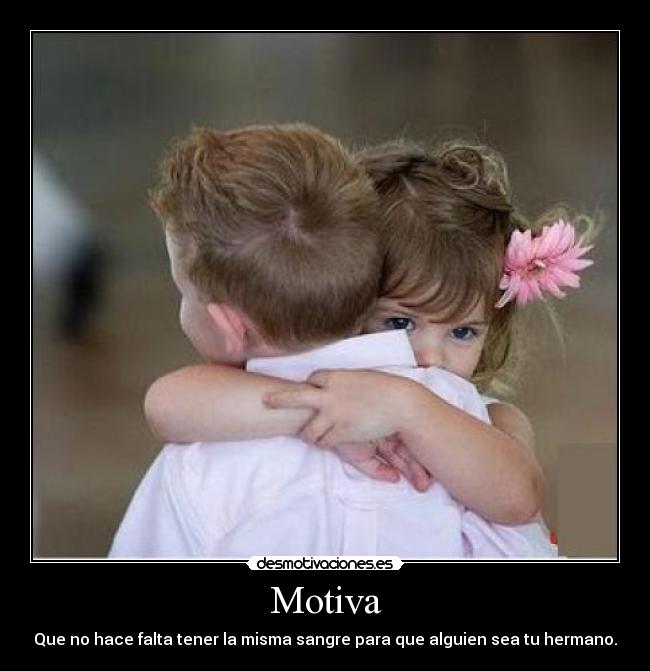 Motiva - Que no hace falta tener la misma sangre para que alguien sea tu hermano.