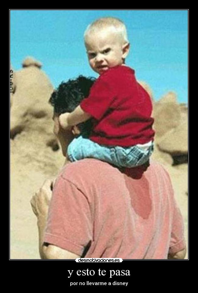 y esto te pasa - por no llevarme a disney