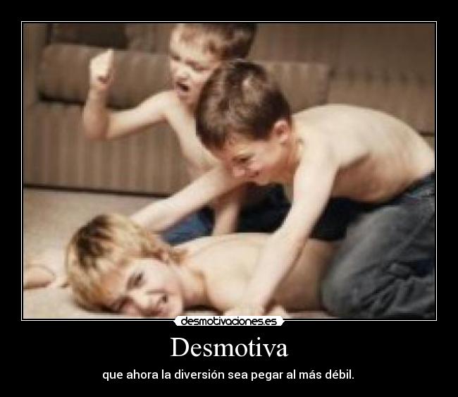 Desmotiva - que ahora la diversión sea pegar al más débil. 