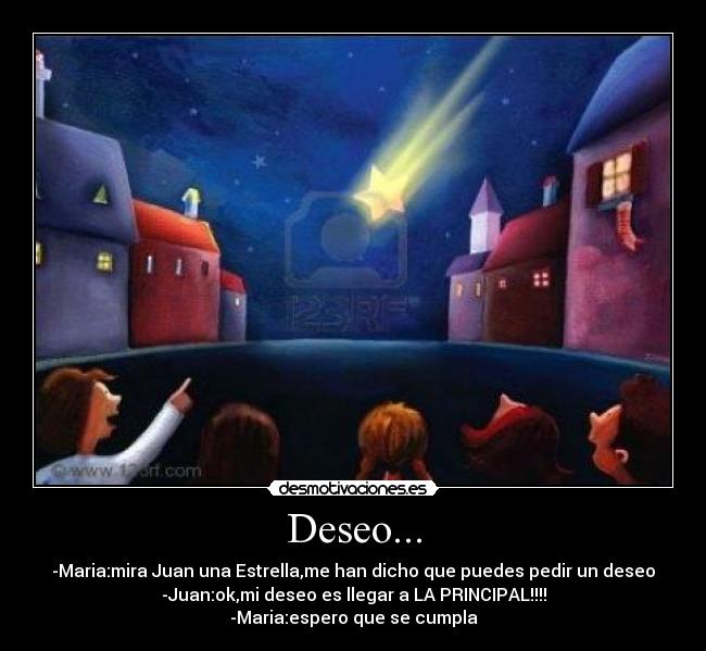 Deseo... - -Maria:mira Juan una Estrella,me han dicho que puedes pedir un deseo
-Juan:ok,mi deseo es llegar a LA PRINCIPAL!!!!
-Maria:espero que se cumpla