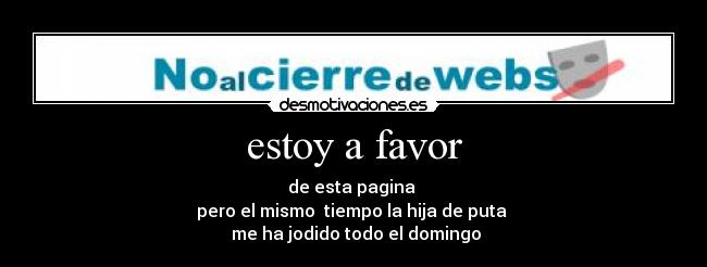 estoy a favor - de esta pagina
pero el mismo tiempo la hija de puta
me ha jodido todo el domingo