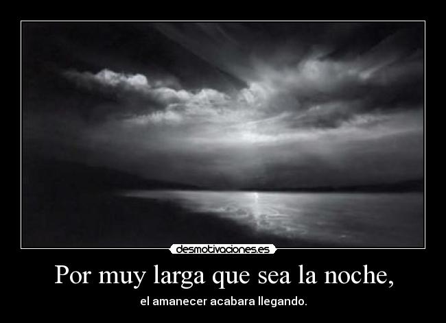 Por muy larga que sea la noche, - el amanecer acabara llegando.