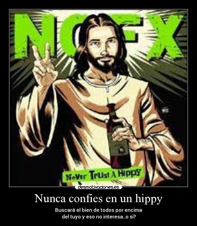 Nunca confies en un hippy - Buscará el bien de todos por encima
del tuyo y eso no interesa..o si?