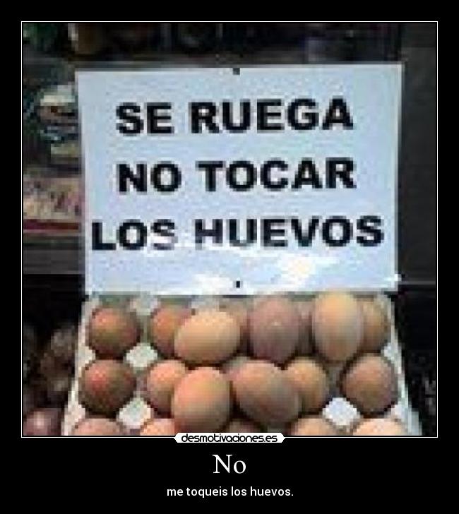 No - me toqueis los huevos.
