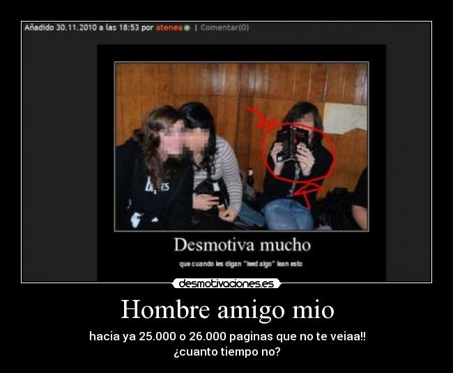 Hombre amigo mio - hacia ya 25.000 o 26.000 paginas que no te veiaa!!
¿cuanto tiempo no?