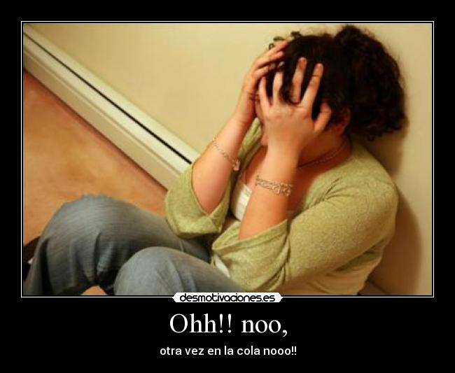 Ohh!! noo, - otra vez en la cola nooo!!