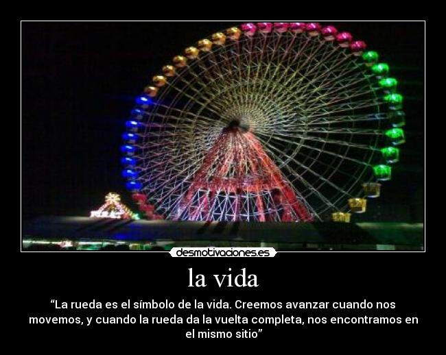 la vida - “La rueda es el símbolo de la vida. Creemos avanzar cuando nos
movemos, y cuando la rueda da la vuelta completa, nos encontramos en
el mismo sitio”