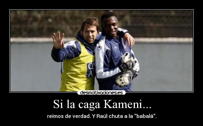 Si la caga Kameni... - reímos de verdad. Y Raúl chuta a la babalá.