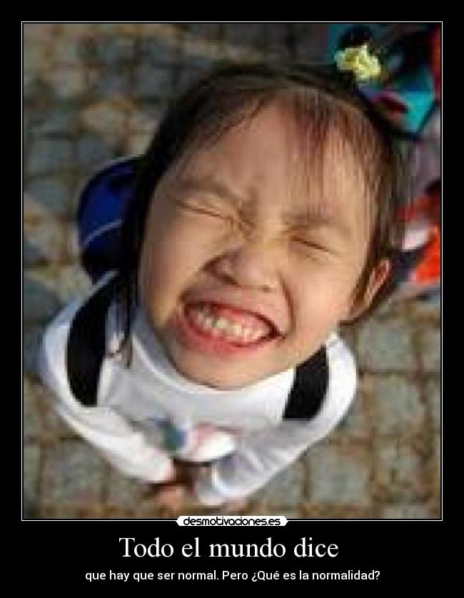 Todo el mundo dice - que hay que ser normal. Pero ¿Qué es la normalidad?