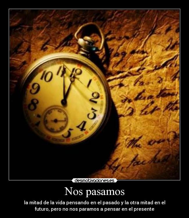 Nos pasamos - la mitad de la vida pensando en el pasado y la otra mitad en el
futuro, pero no nos paramos a pensar en el presente
