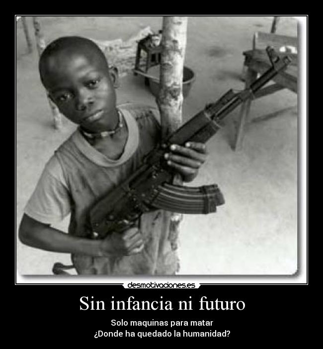 Sin infancia ni futuro - Solo maquinas para matar
¿Donde ha quedado la humanidad?