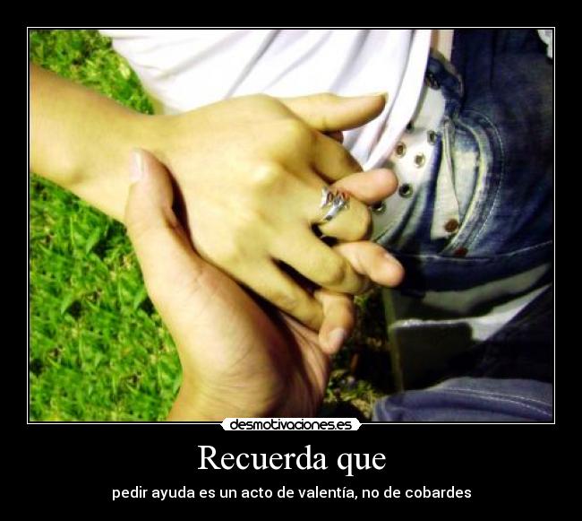 Recuerda que - pedir ayuda es un acto de valentía, no de cobardes