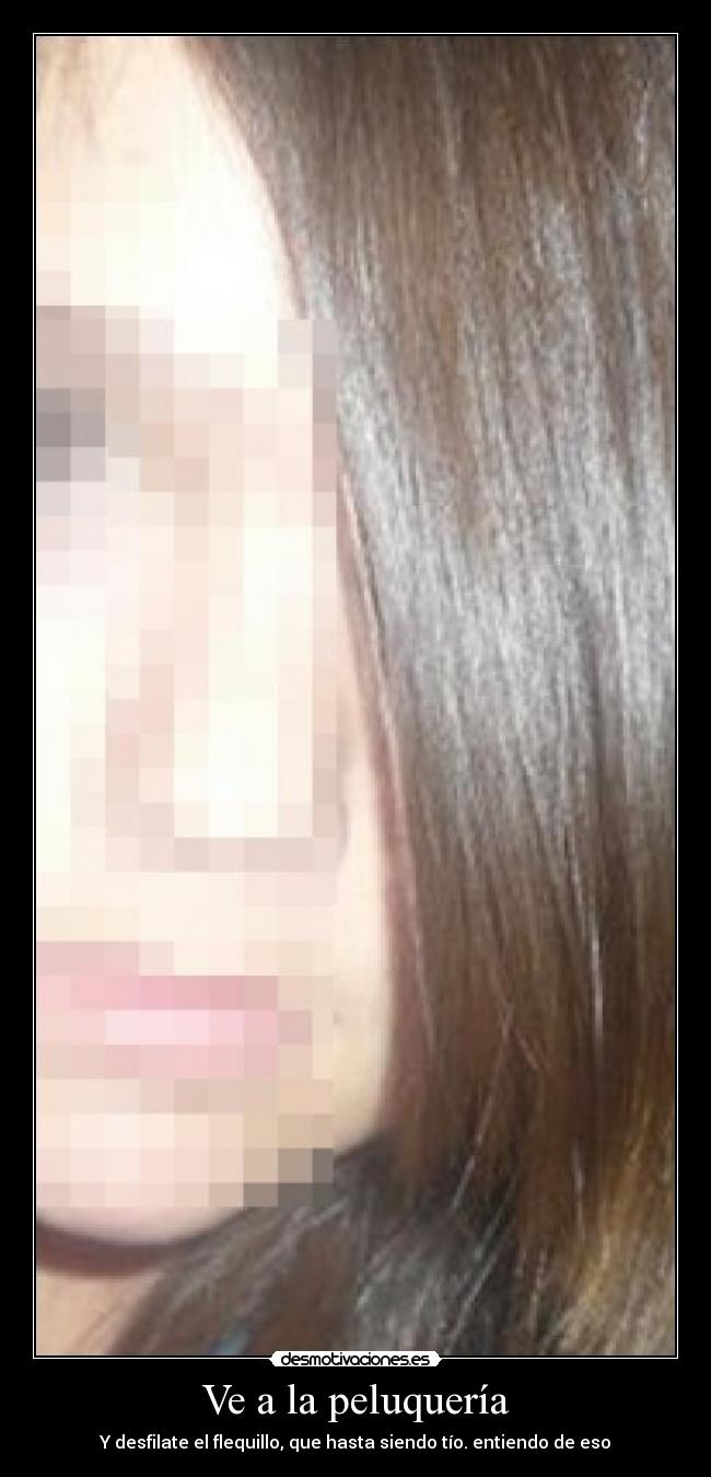 Ve a la peluquería - Y desfilate el flequillo, que hasta siendo tío. entiendo de eso