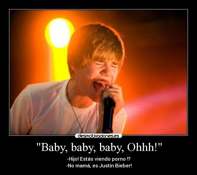 Baby, baby, baby, Ohhh! - -Hijo! Estás viendo porno !?
-No mamá, es Justin Bieber!