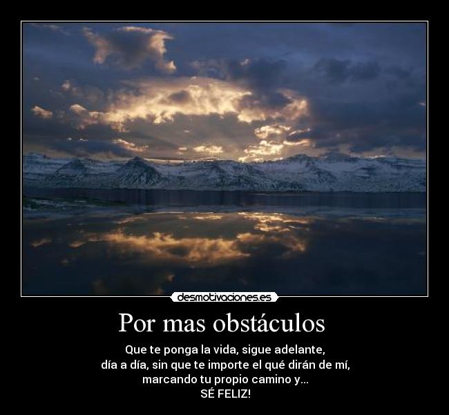 Por mas obstáculos  - Que te ponga la vida, sigue adelante,
día a día, sin que te importe el qué dirán de mí,
marcando tu propio camino y...
SÉ FELIZ!