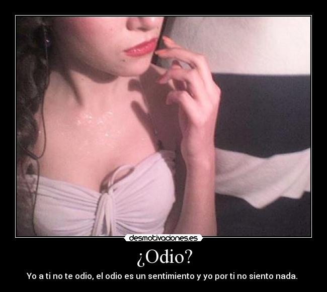 ¿Odio? - Yo a ti no te odio, el odio es un sentimiento y yo por ti no siento nada.