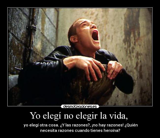 Yo elegí no elegir la vida,  -  yo elegí otra cosa. ¿Y las razones?, ¡no hay razones! ¿Quién
necesita razones cuando tienes heroína?