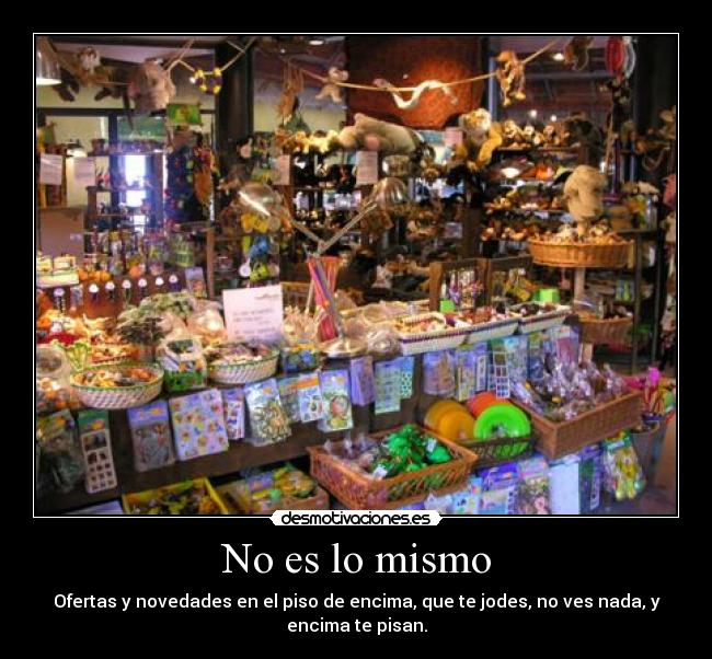 No es lo mismo - Ofertas y novedades en el piso de encima, que te jodes, no ves nada, y encima te pisan.