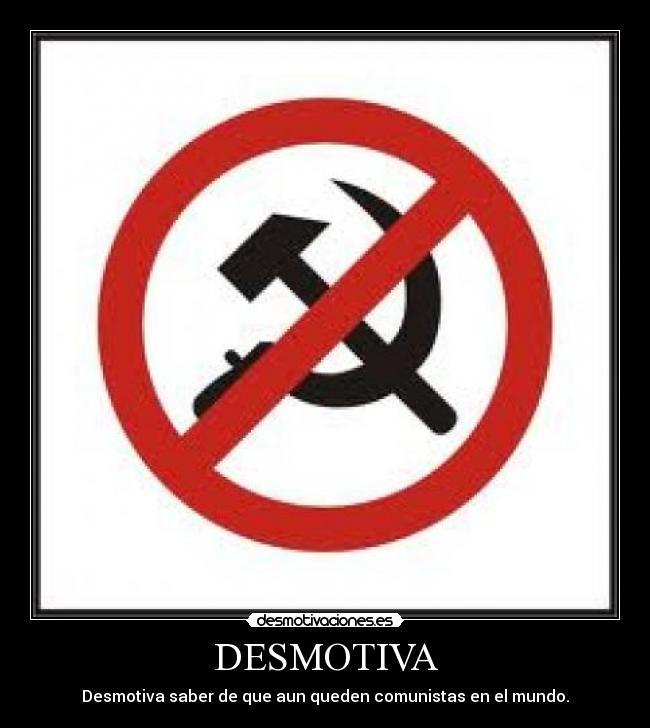 DESMOTIVA - Desmotiva saber de que aun queden comunistas en el mundo.