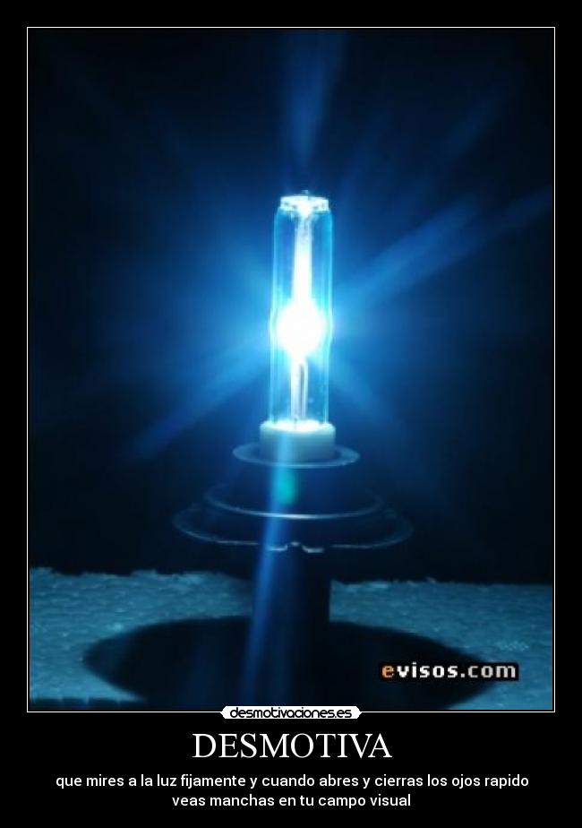 DESMOTIVA - que mires a la luz fijamente y cuando abres y cierras los ojos rapido
veas manchas en tu campo visual
