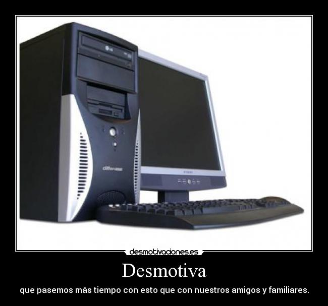 Desmotiva - que pasemos más tiempo con esto que con nuestros amigos y familiares.