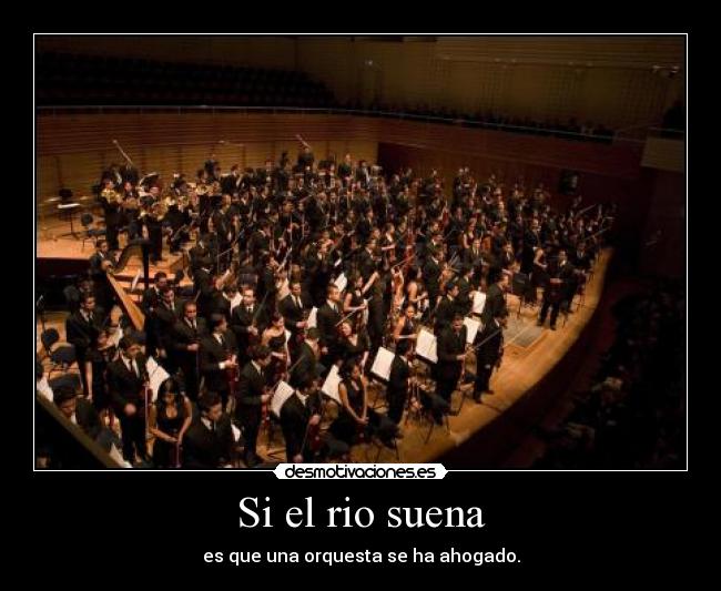 Si el rio suena - es que una orquesta se ha ahogado.