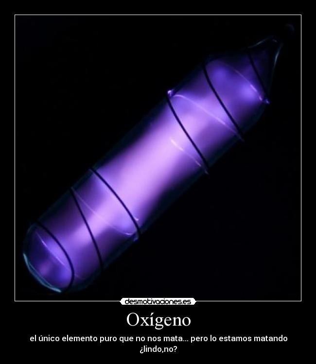 Oxígeno - el único elemento puro que no nos mata... pero lo estamos matando ¿lindo,no?