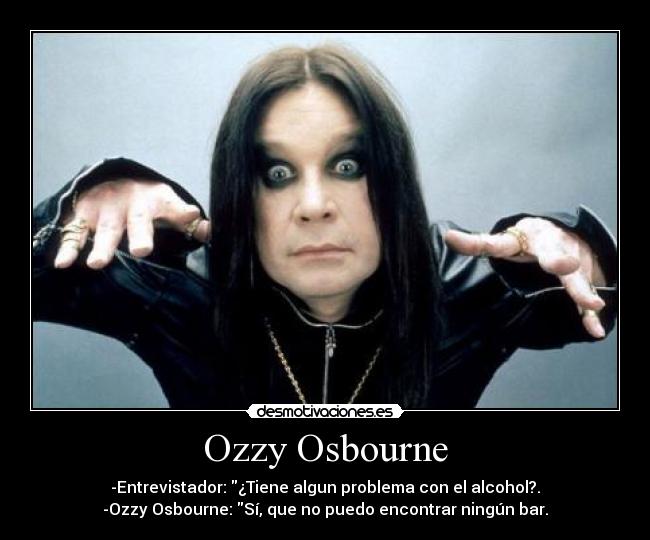 Ozzy Osbourne - -Entrevistador: ¿Tiene algun problema con el alcohol?.
-Ozzy Osbourne: Sí, que no puedo encontrar ningún bar.