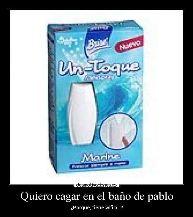 Quiero cagar en el baño de pablo - ¿Porqué, tiene wifi o...?