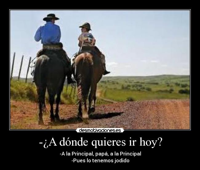-¿A dónde quieres ir hoy? - -A la Principal, papá, a la Principal
-Pues lo tenemos jodido