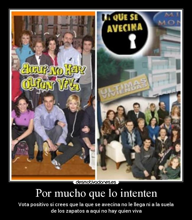 Por mucho que lo intenten - Vota positivo si crees que la que se avecina no le llega ni a la suela
de los zapatos a aqui no hay quien viva