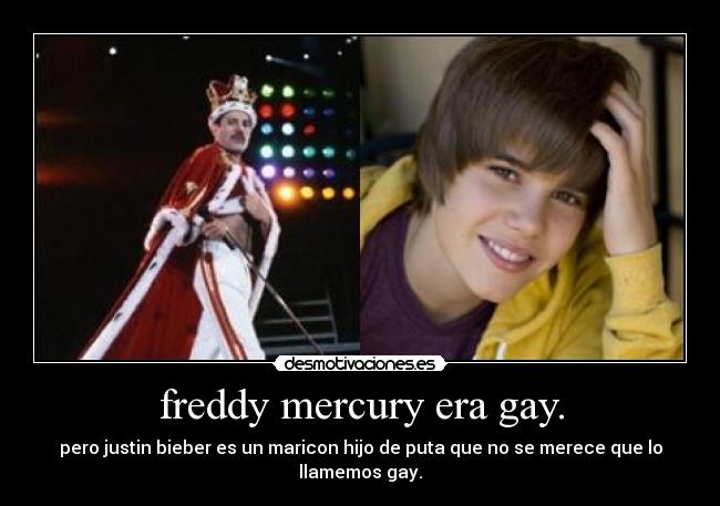 freddy mercury era gay. - pero justin bieber es un maricon hijo de puta que no se merece que lo llamemos gay.